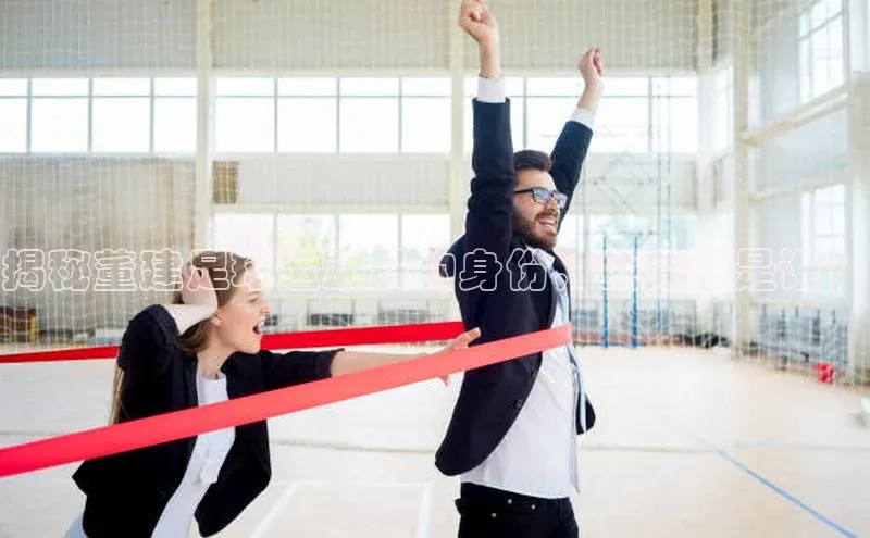 k8凯发赢家一触即发百度众测揭秘董建足球运动员的身份，他究竟是谁？