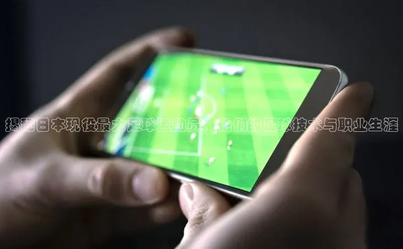 k8凯发赢家一触即发一径科技揭秘日本现役最大足球运动员：他们的足球技术与职业生涯