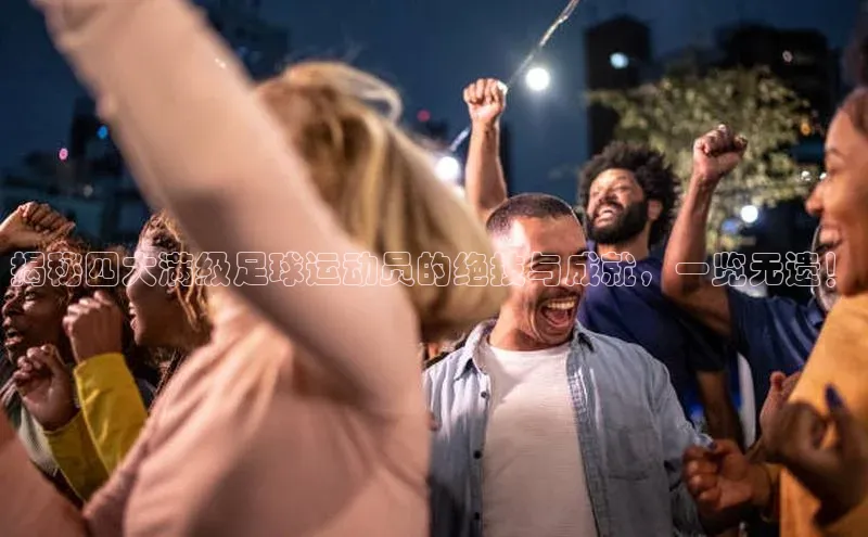 凯发K8官网首页登录阿里尔公司揭秘四大满级足球运动员的绝技与成就，一览无遗！