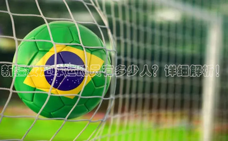 K8凯发·国际官方网站哇咔哇咔文化新疆女足球运动员有多少人？详细解析！