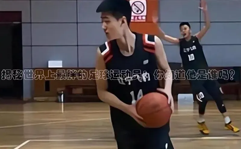 K8凯发·国际官方网站百度取证揭秘世界上最胖的足球运动员：你知道他是谁吗？