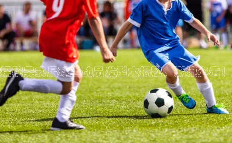 凯发K8国际首页宣亚国际探秘美式足球运动员发型大揭秘，潮流必看！