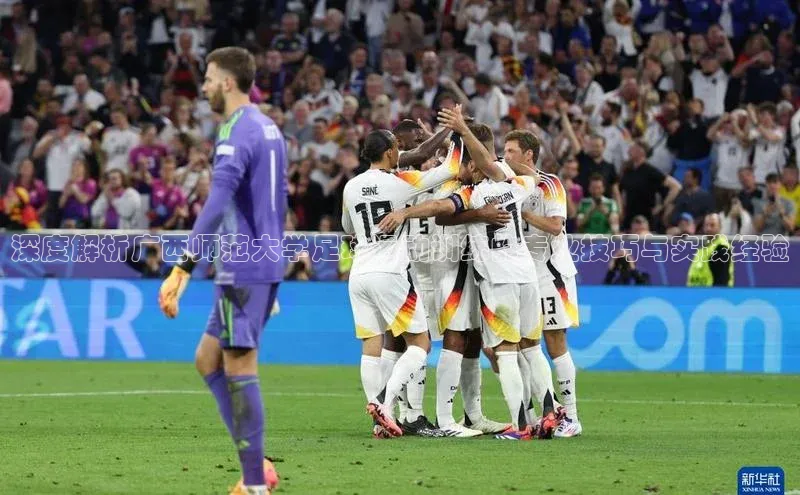 凯发k8(中国)天生赢家顺丰深度解析广西师范大学足球运动训练的专业技巧与实践经验
