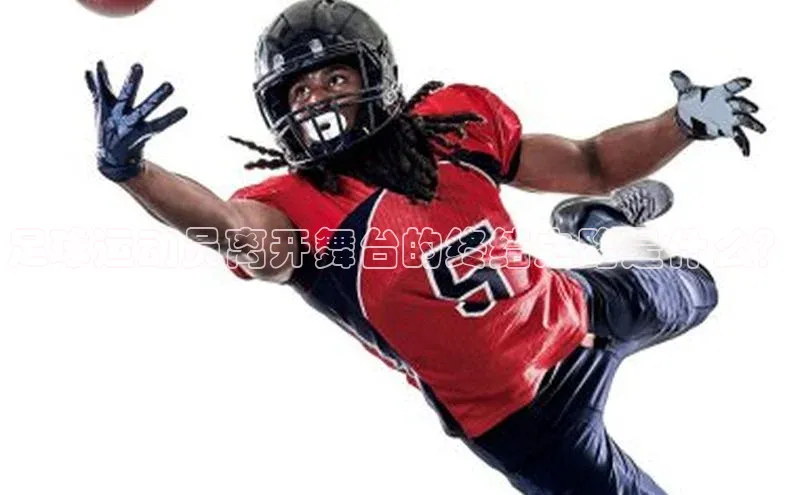 凯时k8国际官网下载百度手机助手足球运动员离开舞台的终结之路是什么？