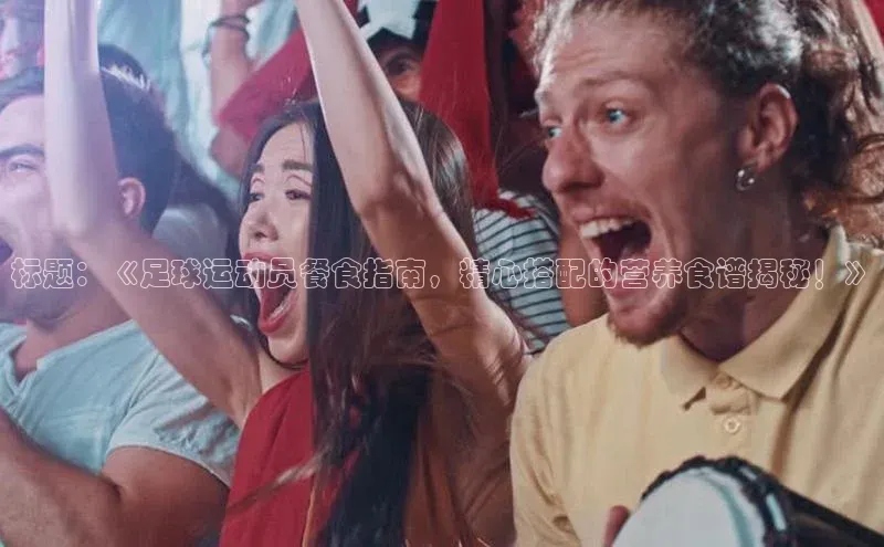 k8凯发官网(中国)百度游戏标题：《足球运动员餐食指南，精心搭配的营养食谱揭秘！》