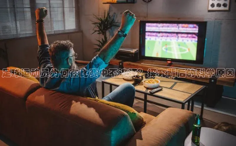 k8凯发官网登录入口慧博云通足球运动员为何在比赛中不流汗？探究背后的科学原因