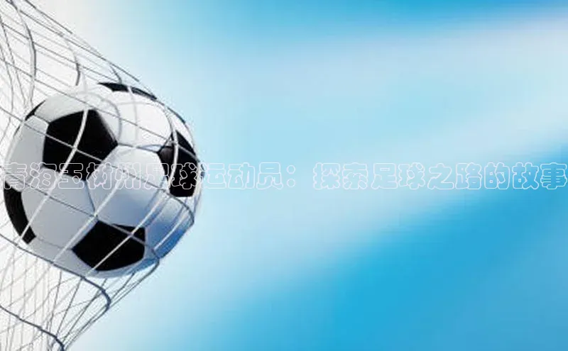 K8凯发官网云创智行青海玉树州足球运动员：探索足球之路的故事