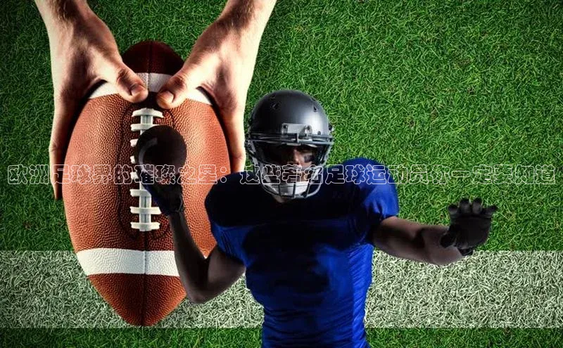 凯发K8官网首页登录百度搜索资源平台欧洲足球界的璀璨之星：这些著名足球运动员你一定要知道