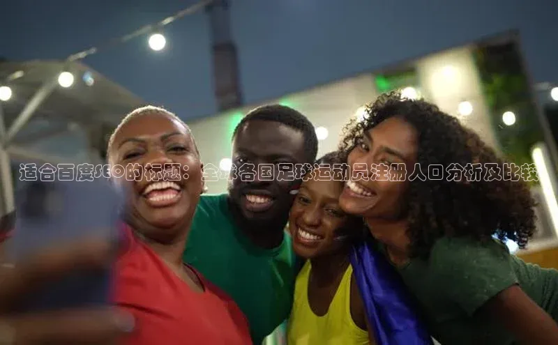 凯发K8国际首页宣亚国际适合百度SEO的标题：全球各国足球运动员注册人口分析及比较