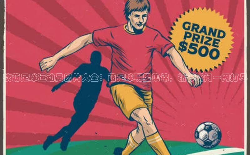 凯发K8娱乐官网入口百度智能云软萌足球运动员图片大全：萌足球明星集锦，精彩瞬间一网打尽