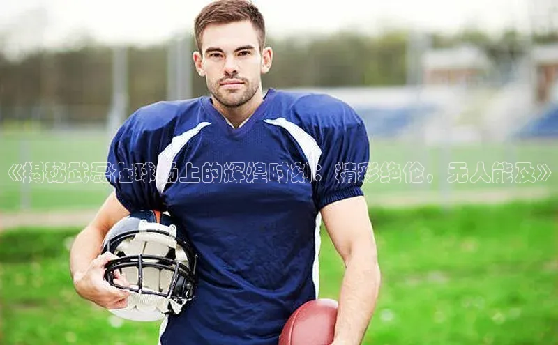 凯时k8国际官网下载中文在线《揭秘武磊在球场上的辉煌时刻：精彩绝伦，无人能及》