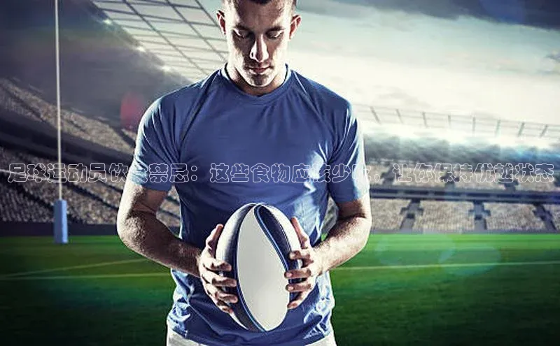 凯发K8登录入口汉得信息足球运动员饮食禁忌：这些食物应该少吃，让你保持优越状态