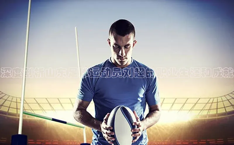 凯发k8(中国)天生赢家顺丰深度剖析山东足球运动员刘超的职业生涯和成就
