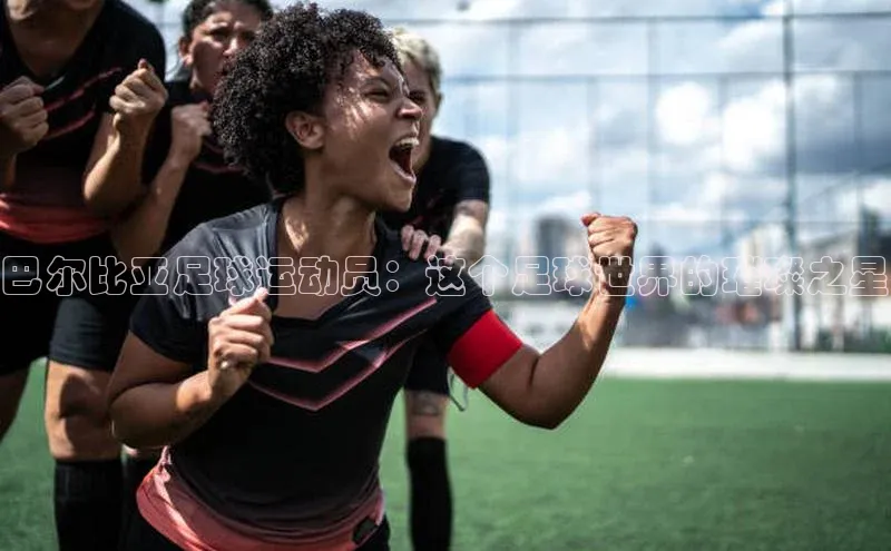 凯发k8(中国)天生赢家巴美列捷福巴尔比亚足球运动员：这个足球世界的璀璨之星