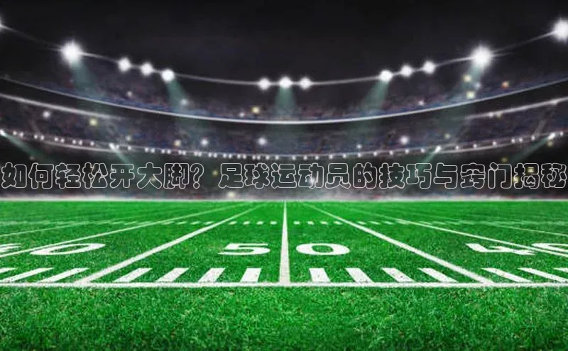 k8凯发官网登录入口百度社团赞助平台如何轻松开大脚？足球运动员的技巧与窍门揭秘