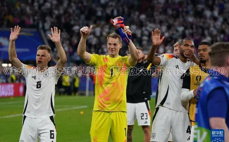 凯发官网首页入口每日互动《全方位透视足球运动员：揭秘放大镜下的技术与激情》