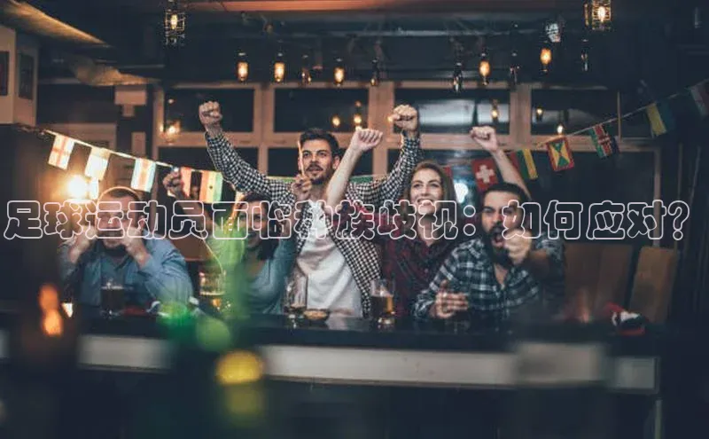 K8凯发官网歌力思足球运动员面临种族歧视：如何应对？