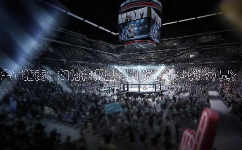 凯发K8国际首页登录入口ARGA公司全面指南：如何在哪里找到优秀的足球运动员？