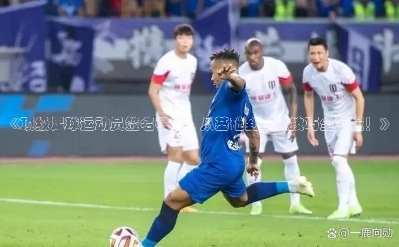 K8凯发(中国)天生赢家·一触即发猫眼《顶级足球运动员签名教学：从基础到高级技巧全掌握！》