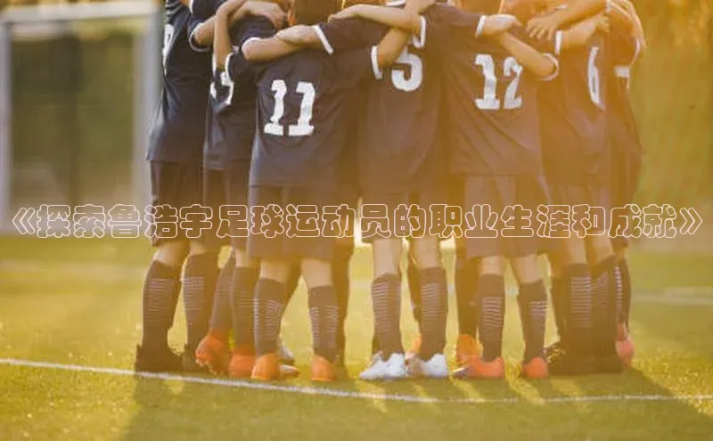 凯发K8登录入口百度网盘《探索鲁浩宇足球运动员的职业生涯和成就》