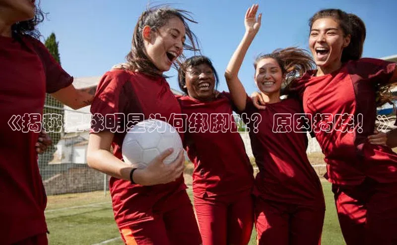 凯发·k8(国际)-官方网站百度移动开放平台《揭秘足球明星为何绑脚趾？原因揭晓！》