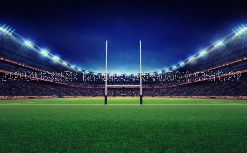 AG凯发K8国际爱慕股份足球技巧大揭秘：两位顶尖足球运动员如何完美传球？