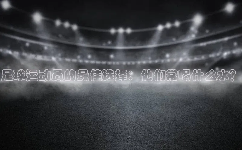 凯发官网首页入口度小满理财足球运动员的最佳选择：他们常喝什么水？