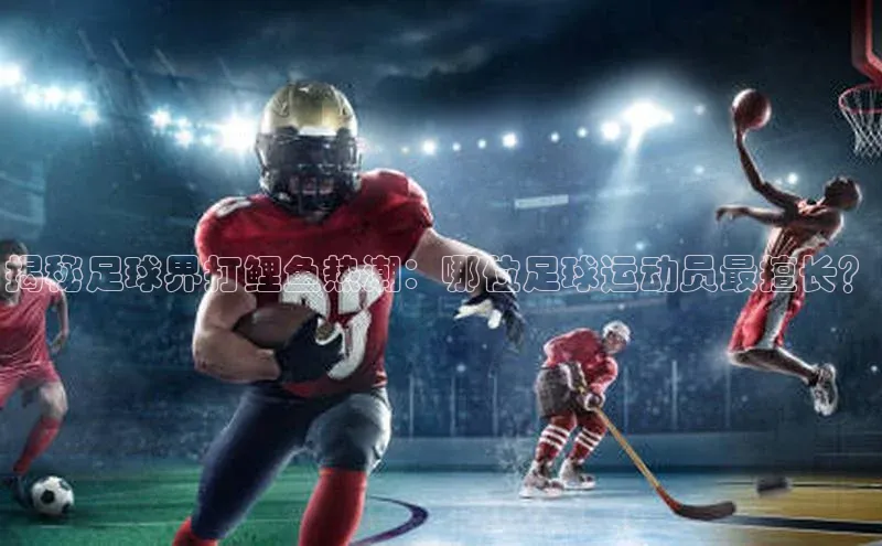 凯发一触即发(中国区)官方网站携程揭秘足球界打鲤鱼热潮：哪位足球运动员最擅长？