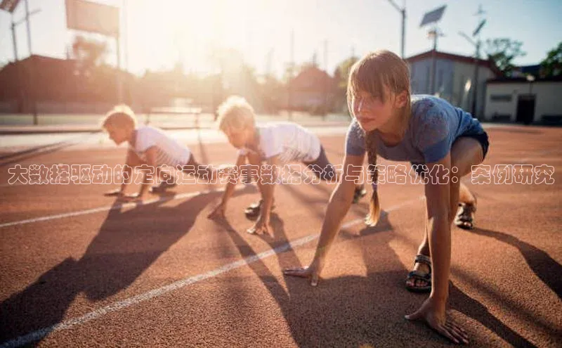 凯发k8(中国)天生赢家如流大数据驱动的定向运动赛事数据分析与策略优化：案例研究