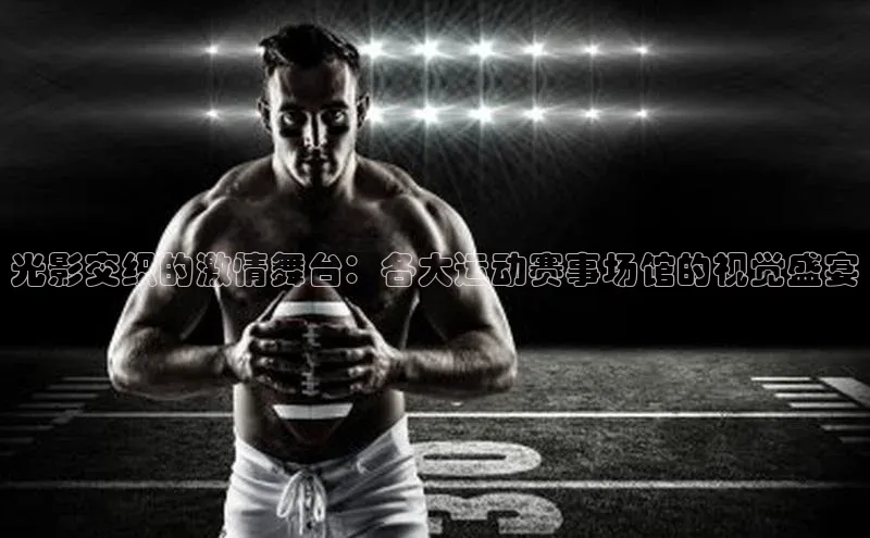 光影交织的激情舞台：各大运动赛事场馆的视觉盛宴