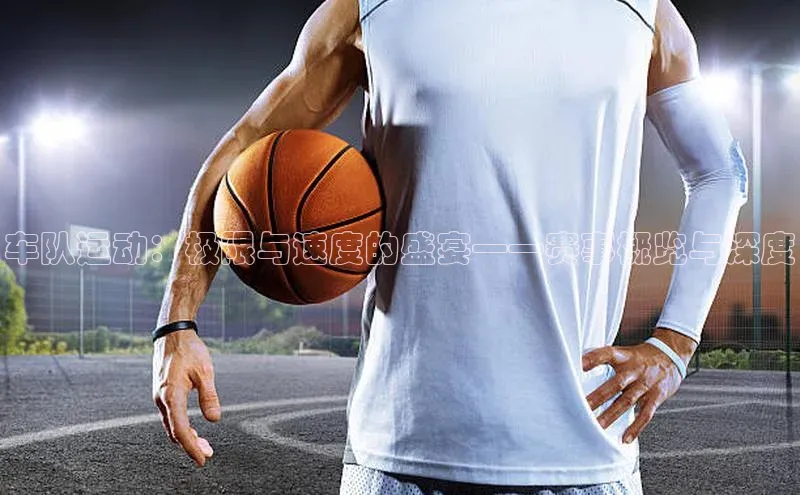 车队运动：极限与速度的盛宴——赛事概览与深度