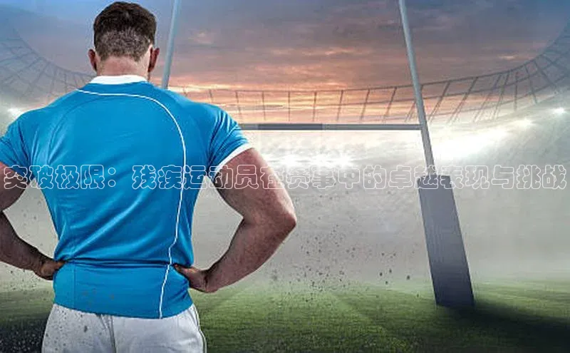 突破极限：残疾运动员在赛事中的卓越表现与挑战