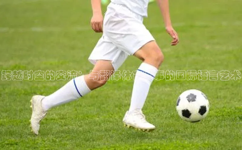 跨越时空的交流：与翻译体育赛事的国际语言艺术