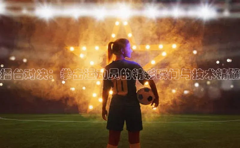 擂台对决：拳击运动员的精彩瞬间与技术精髓