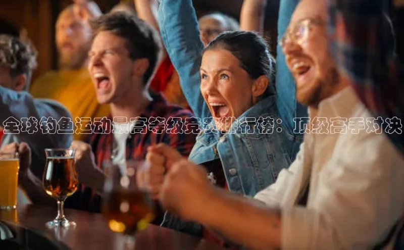 全球钓鱼运动最高等级竞赛排行榜：顶级高手对决