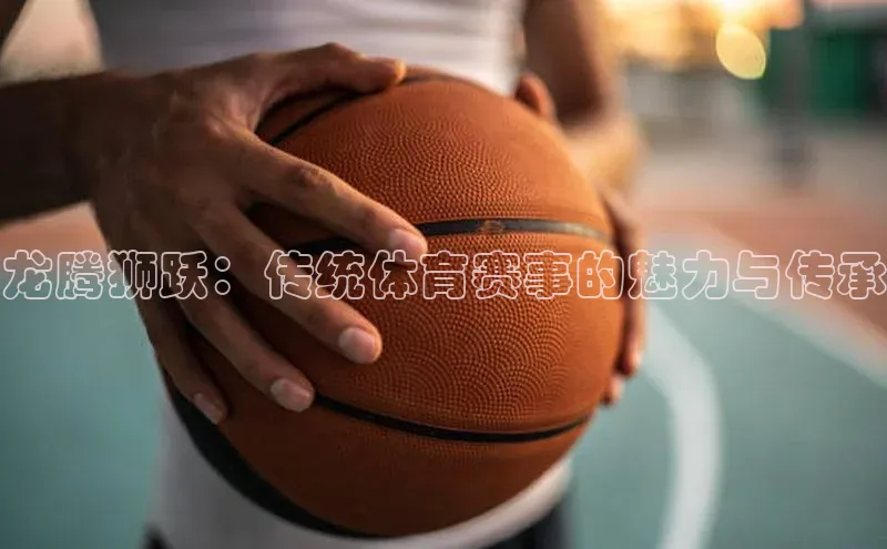 龙腾狮跃：传统体育赛事的魅力与传承