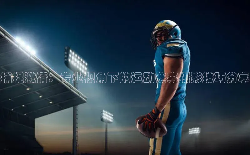 捕捉激情：专业视角下的运动赛事摄影技巧分享