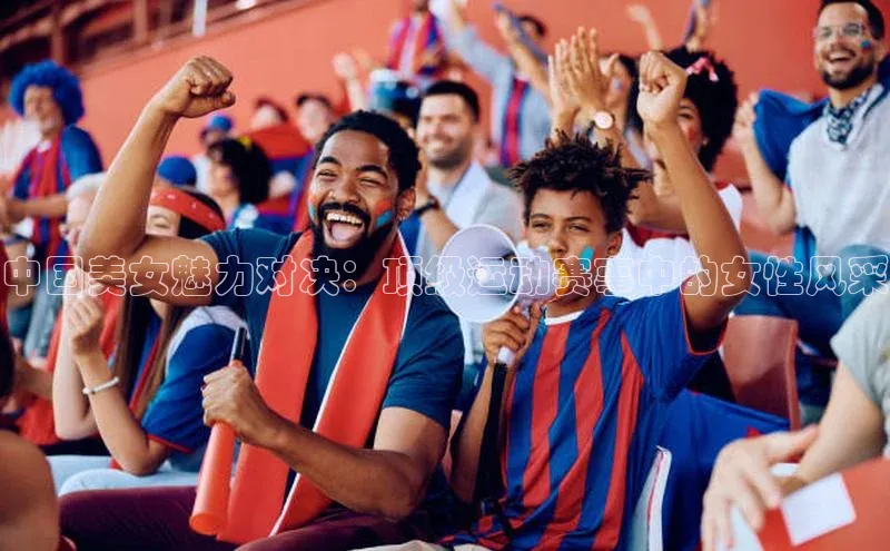中国美女魅力对决：顶级运动赛事中的女性风采
