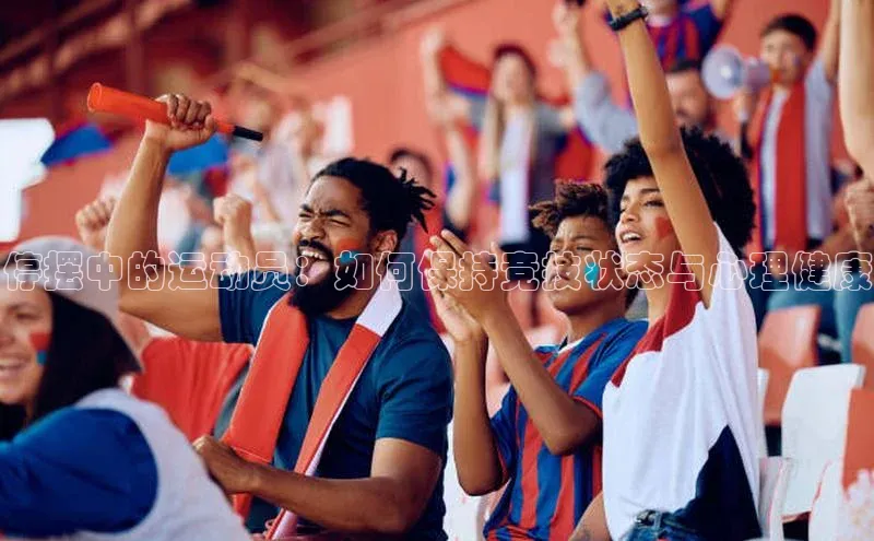 停摆中的运动员：如何保持竞技状态与心理健康