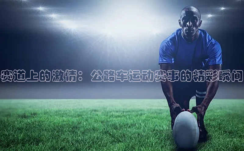 赛道上的激情：公路车运动赛事的精彩瞬间