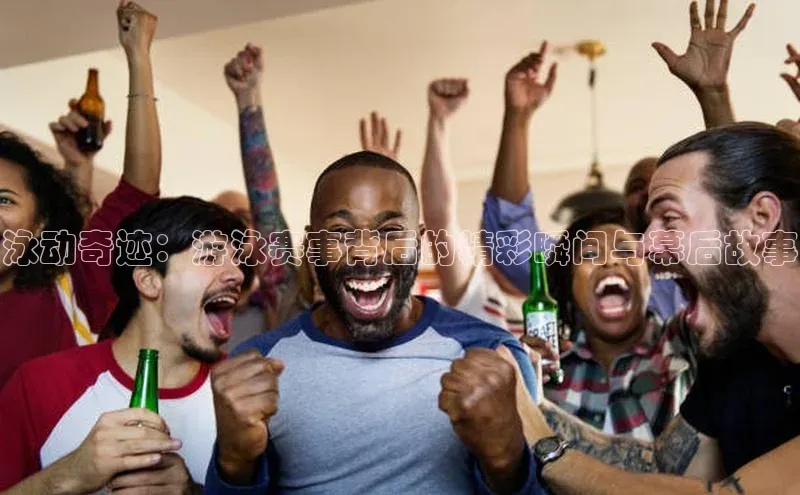 泳动奇迹：游泳赛事背后的精彩瞬间与幕后故事