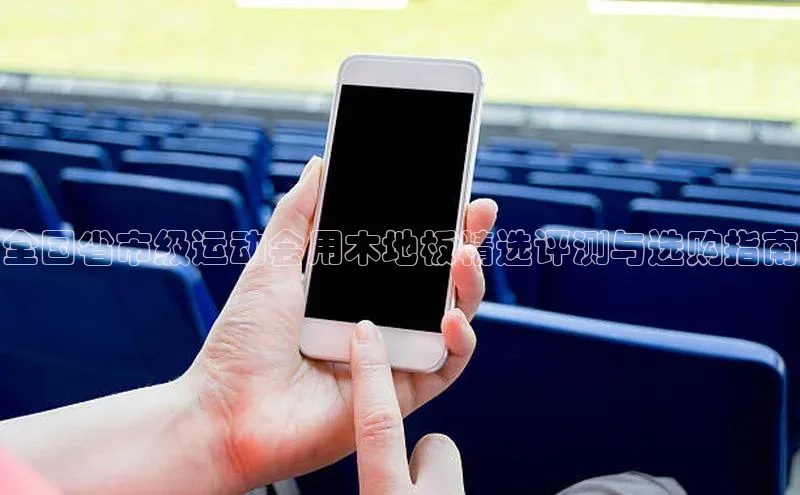 全国省市级运动会用木地板精选评测与选购指南