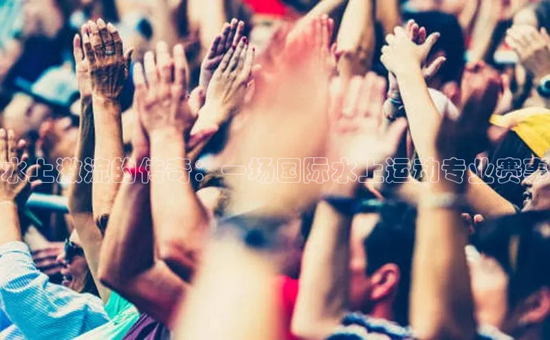 水上激流的传奇：一场国际水上运动专业赛事