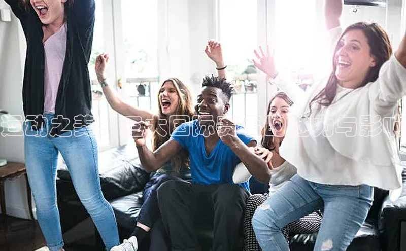 运动之美：三大国际赛事的魅力与影响