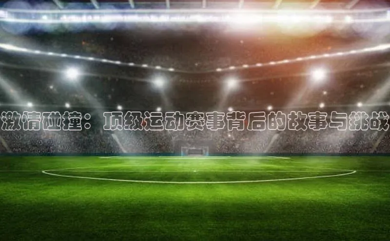 激情碰撞：顶级运动赛事背后的故事与挑战