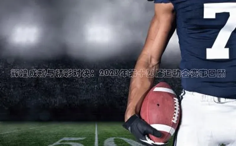 辉煌成就与精彩对决：2023年第十四届运动会赛事回顾
