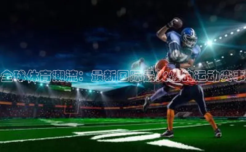 全球体育潮流：最新国际最火爆的运动赛事