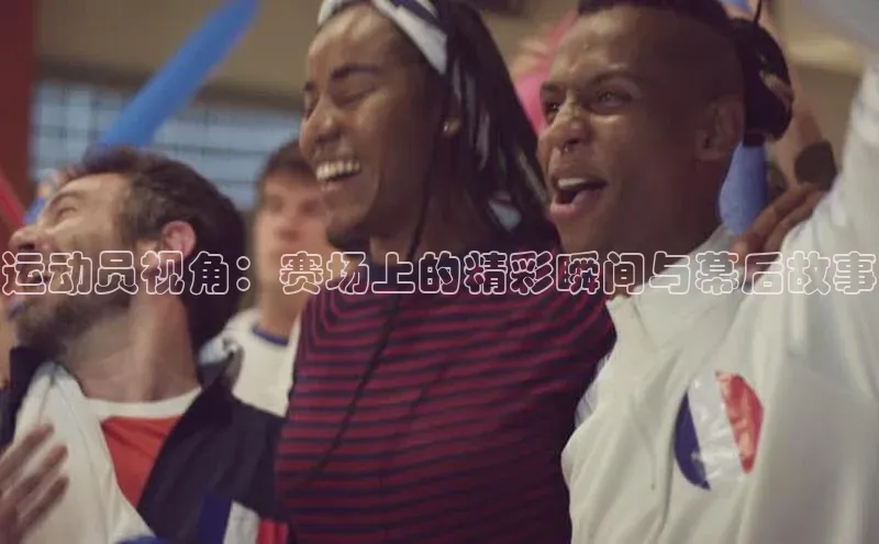 运动员视角：赛场上的精彩瞬间与幕后故事